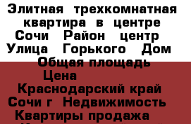 Элитная  трехкомнатная  квартира  в  центре  Сочи › Район ­ центр › Улица ­ Горького › Дом ­ 39 › Общая площадь ­ 86 › Цена ­ 13 000 000 - Краснодарский край, Сочи г. Недвижимость » Квартиры продажа   . Краснодарский край,Сочи г.